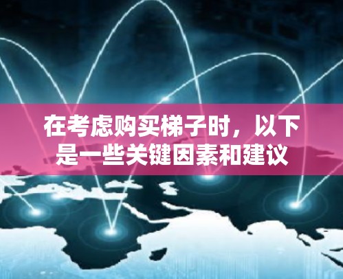 在考虑购买梯子时,以下是一些关键因素和建议 在考虑购买梯子时,以下是一些关键因素和建议