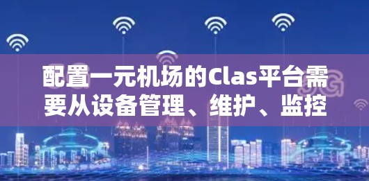 配置一元机场的Clas平台需要从设备管理、维护、监控和安全几个方面进行全面配置。以下是一步步的指导