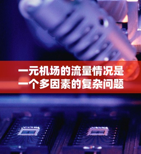 一元机场的流量情况是一个多因素的复杂问题,以下是对这一问题的详细分析 一元机场的流量情况是一个多因素的复杂问题,以下是对这一问题的详细分析