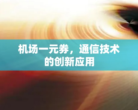 机场一元券,通信技术的创新应用 机场一元券,通信技术的创新应用