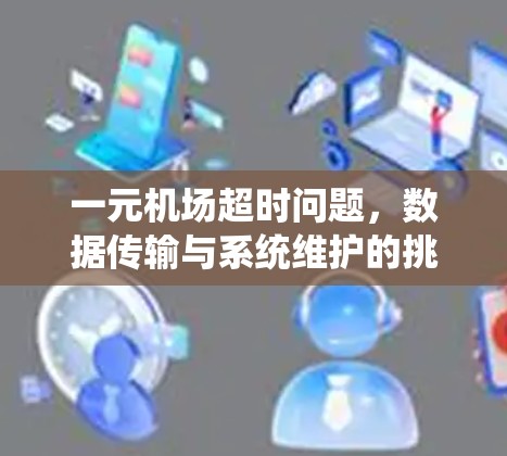 一元机场超时问题,数据传输与系统维护的挑战与解决方案 一元机场超时问题,数据传输与系统维护的挑战与解决方案