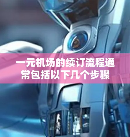 一元机场的续订流程通常包括以下几个步骤 一元机场的续订流程通常包括以下几个步骤