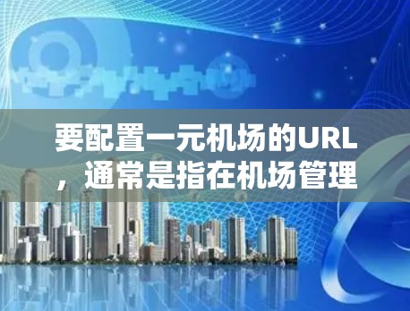 要配置一元机场的URL,通常是指在机场管理软件(如Windows Windows One)中设置一个访问点,以便管理机场上的设备、邮件、资料等。以下是配置一元机场URL的步骤 要配置一元机场的URL,通常是指在机场管理软件(如Windows Windows One)中设置一个访问点,以便管理机场上的设备、邮件、资料等。以下是配置一元机场URL的步骤
