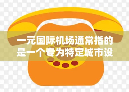一元国际机场通常指的是一个专为特定城市设计的国际机场，旨在成为该城市交通、经济和文化中心的重要交通枢纽。以下是一元国际机场的定义、设计、功能以及其在城市中的作用