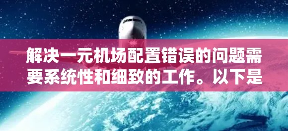 解决一元机场配置错误的问题需要系统性和细致的工作。以下是一步步的解决方案 解决一元机场配置错误的问题需要系统性和细致的工作。以下是一步步的解决方案