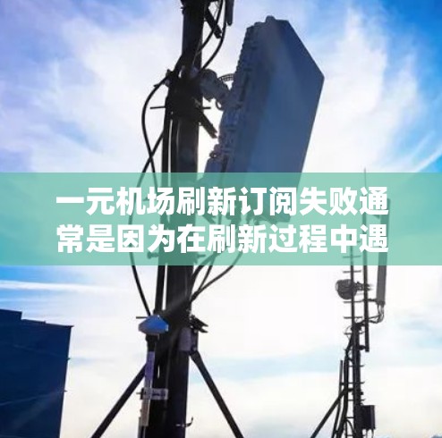 一元机场刷新订阅失败通常是因为在刷新过程中遇到了一些问题,可能涉及服务器故障、数据传输问题或用户输入错误等。以下是帮助您解决这个问题的步骤 一元机场刷新订阅失败通常是因为在刷新过程中遇到了一些问题,可能涉及服务器故障、数据传输问题或用户输入错误等。以下是帮助您解决这个问题的步骤