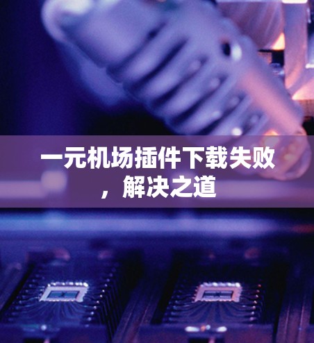 一元机场插件下载失败，解决之道