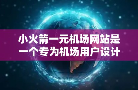 小火箭一元机场网站是一个专为机场用户设计的互联网平台,旨在为旅客和机场员工提供便捷的信息查询和预订服务。以下是该网站的主要功能、界面设计特点以及其定位和目标用户 小火箭一元机场网站是一个专为机场用户设计的互联网平台,旨在为旅客和机场员工提供便捷的信息查询和预订服务。以下是该网站的主要功能、界面设计特点以及其定位和目标用户