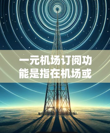 一元机场订阅功能是指在机场或机场APP上提供一个统一的订阅平台，用户通过一个账户可以订阅机场相关的服务和产品。该功能通常旨在提供一个高效、便捷的支付和订阅方式，方便用户在机场使用多种支付方式和功能