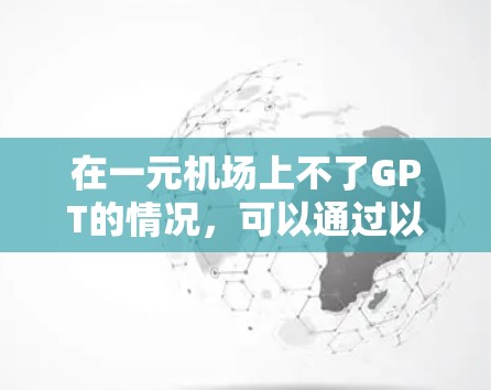 在一元机场上不了GPT的情况，可以通过以下步骤进行排查和解决