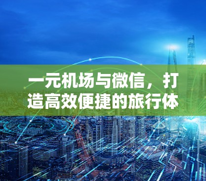 一元机场与微信，打造高效便捷的旅行体验