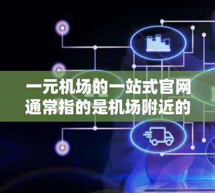 一元机场的一站式官网通常指的是机场附近的购物网站、旅游信息网站或交通攻略网站。这些网站通常提供交通路线、购物推荐、旅游攻略、餐厅推荐、酒店推荐、交通小贴士等信息，方便用户快速找到所需服务