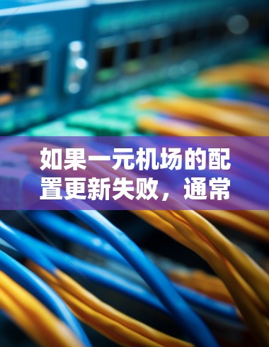 如果一元机场的配置更新失败,通常涉及以下几个步骤的排查和解决问题 如果一元机场的配置更新失败,通常涉及以下几个步骤的排查和解决问题