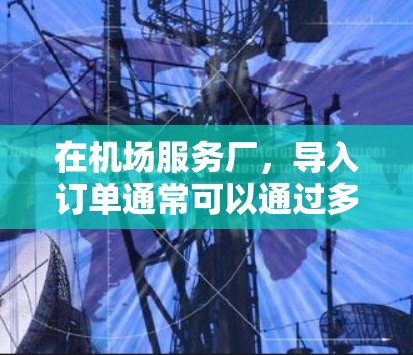 在机场服务厂,导入订单通常可以通过多种方式实现,具体取决于机场的具体管理方式。以下是一些常见的方法 在机场服务厂,导入订单通常可以通过多种方式实现,具体取决于机场的具体管理方式。以下是一些常见的方法
