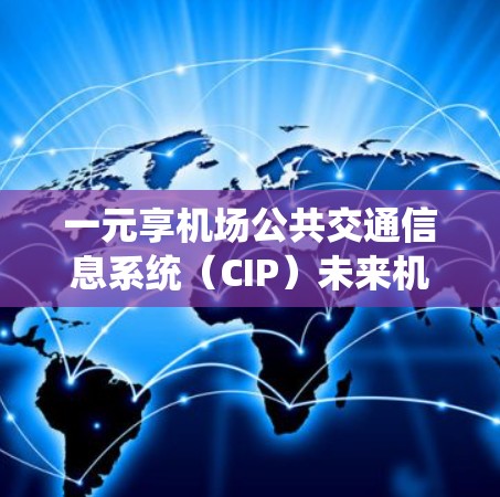一元享机场公共交通信息系统（CIP）未来机场发展的关键引擎