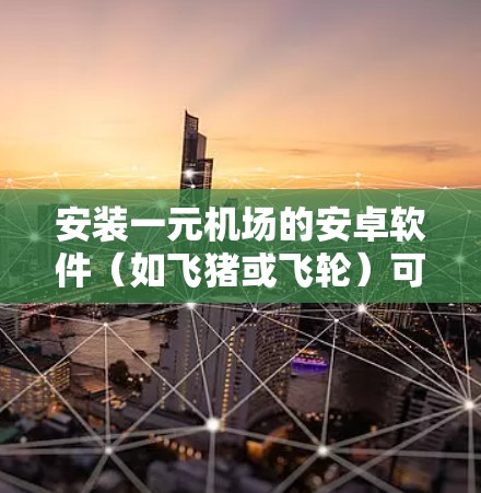 安装一元机场的安卓软件（如飞猪或飞轮）可以按照以下步骤进行