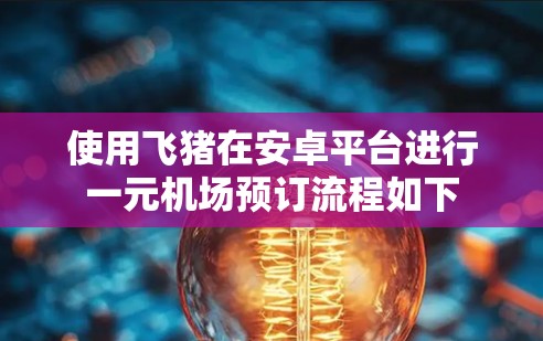 使用飞猪在安卓平台进行一元机场预订流程如下