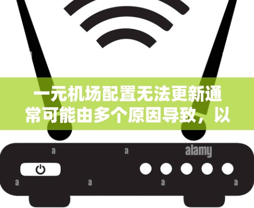 一元机场配置无法更新通常可能由多个原因导致，以下是一些可能的原因和解决方法