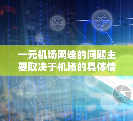 一元机场网速的问题主要取决于机场的具体情况、网络设备的配置以及运营商的情况。以下是一些常见的机场网速情况和相关建议