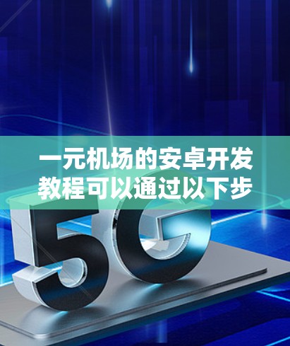 一元机场的安卓开发教程可以通过以下步骤和方法进行学习和实践 一元机场的安卓开发教程可以通过以下步骤和方法进行学习和实践