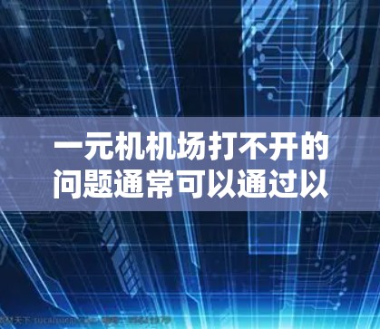 一元机机场打不开的问题通常可以通过以下步骤排查