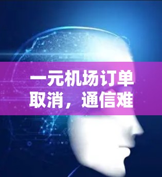 一元机场订单取消,通信难题与解决方案 一元机场订单取消,通信难题与解决方案