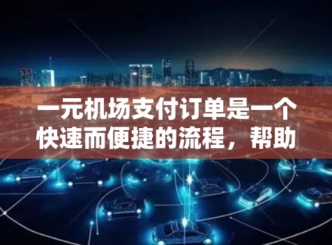 一元机场支付订单是一个快速而便捷的流程，帮助旅客高效完成航班查询和支付。以下是详细的支付订单步骤