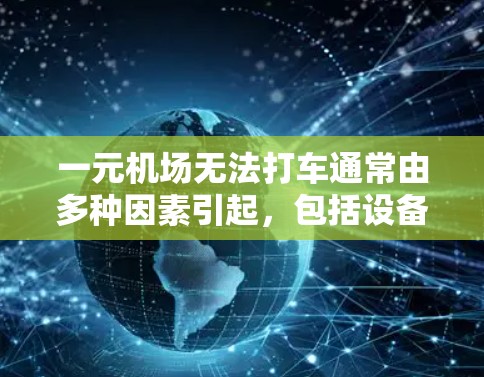 一元机场无法打车通常由多种因素引起，包括设备故障、软件问题、网络问题或设备老化等。以下是一些可能的原因和解决方法