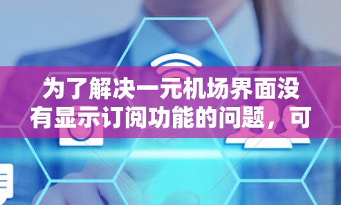 为了解决一元机场界面没有显示订阅功能的问题，可以按照以下步骤进行排查和解决
