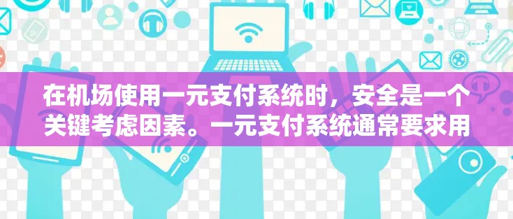 在机场使用一元支付系统时，安全是一个关键考虑因素。一元支付系统通常要求用户输入一个密码，然后支付交易。然而，这种支付方式可能存在一定的安全风险。以下是一些需要考虑的因素
