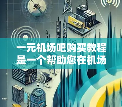 一元机场吧购买教程是一个帮助您在机场或车站进行线上购物的步骤指南。以下是一个简洁明了的教程，帮助您顺利进入和使用该平台