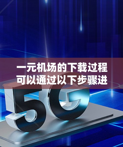 一元机场的下载过程可以通过以下步骤进行
