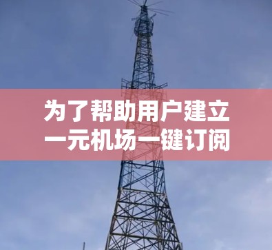 为了帮助用户建立一元机场一键订阅解决方案,以下是一个详细的解决方案框架,涵盖主要功能模块和设计建议 为了帮助用户建立一元机场一键订阅解决方案,以下是一个详细的解决方案框架,涵盖主要功能模块和设计建议