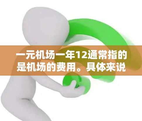 一元机场一年12通常指的是机场的费用。具体来说,可能是指每季度的费用(一元可以理解为每季度的费用)或者一年的总费用。以下是一些常见的机场费用信息,供参考 一元机场一年12通常指的是机场的费用。具体来说,可能是指每季度的费用(一元可以理解为每季度的费用)或者一年的总费用。以下是一些常见的机场费用信息,供参考