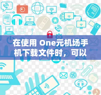 在使用 One元机场手机下载文件时，可以按照以下步骤操作