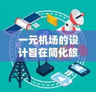 一元机场的设计旨在简化旅客的电子设备使用，通过将电子设备融入机场地面设施，使旅客可以使用手机或电脑办理机场手续，而无需携带电子设备。以下是其主要特点