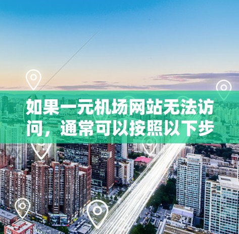 如果一元机场网站无法访问，通常可以按照以下步骤进行排查和解决