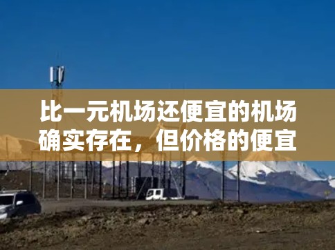 比一元机场还便宜的机场确实存在，但价格的便宜往往伴随着较低的设施和体验。以下是一些比一元机场更便宜的机场，供你参考