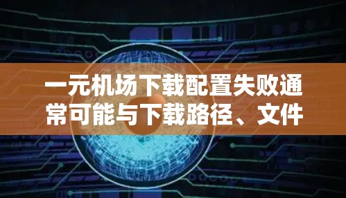 一元机场下载配置失败通常可能与下载路径、文件根目录、配置文件位置或网络连接等问题有关。以下是一些常见的解决步骤