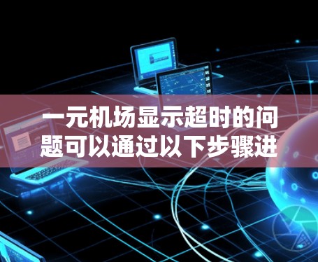 一元机场显示超时的问题可以通过以下步骤进行解决