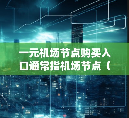 一元机场节点购买入口通常指机场节点（如机场自助点）的电子支付系统。这些入口通常提供以下功能