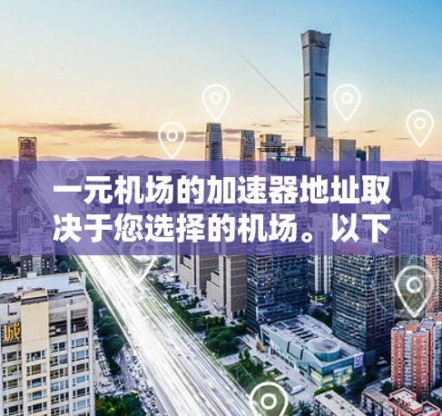 一元机场的加速器地址取决于您选择的机场。以下是一些常见的机场及其附近的加速器地址，供参考