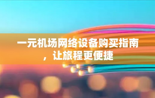一元机场网络设备购买指南,让旅程更便捷 一元机场网络设备购买指南,让旅程更便捷