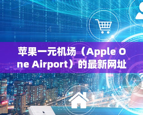 苹果一元机场(Apple One Airport)的最新网址可以通过以下步骤找到 苹果一元机场(Apple One Airport)的最新网址可以通过以下步骤找到