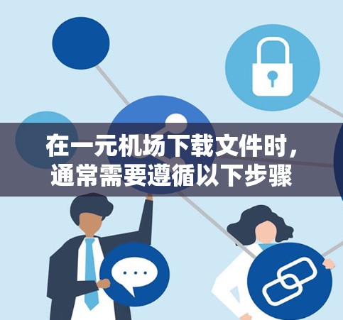 在一元机场下载文件时，通常需要遵循以下步骤