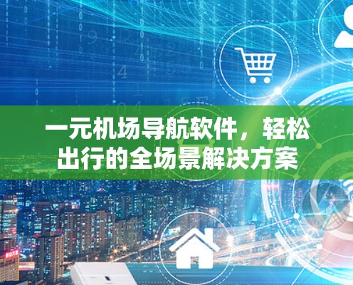 一元机场导航软件，轻松出行的全场景解决方案