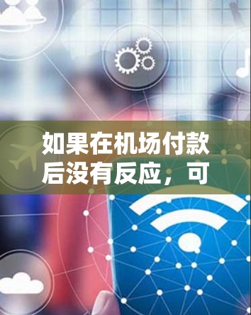 如果在机场付款后没有反应,可以尝试以下步骤来解决问题 如果在机场付款后没有反应,可以尝试以下步骤来解决问题