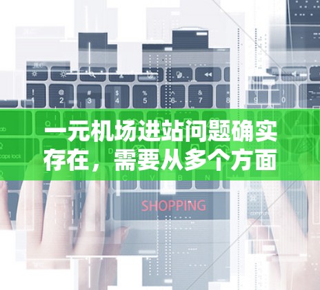 一元机场进站问题确实存在,需要从多个方面进行优化。以下是一些具体的解决方法 一元机场进站问题确实存在,需要从多个方面进行优化。以下是一些具体的解决方法