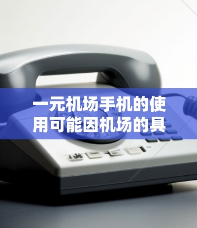 一元机场手机的使用可能因机场的具体位置、设备状况以及是否提供免费服务而有所不同。以下是一些关键点，帮助您更好地理解一元机场手机的使用情况