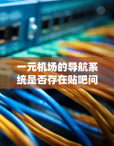 一元机场的导航系统是否存在贴吧问题，可能是指导航软件或导航设备的问题。如果你的问题是关于机场导航系统的问题，可以考虑以下几点